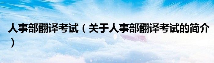 人事部翻譯考試（關(guān)于人事部翻譯考試的簡(jiǎn)介）