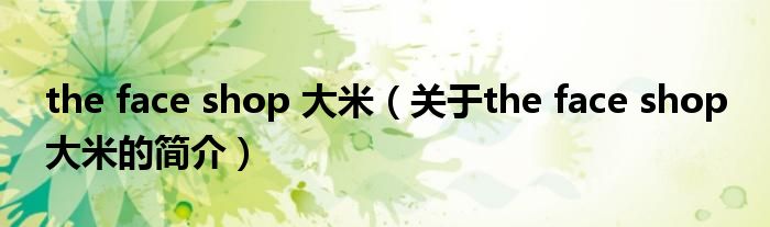 the face shop 大米（關(guān)于the face shop 大米的簡(jiǎn)介）