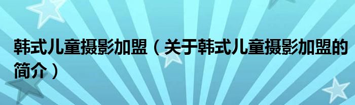 韓式兒童攝影加盟（關于韓式兒童攝影加盟的簡介）