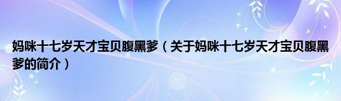 媽咪十七歲天才寶貝腹黑爹（關(guān)于媽咪十七歲天才寶貝腹黑爹的簡介）