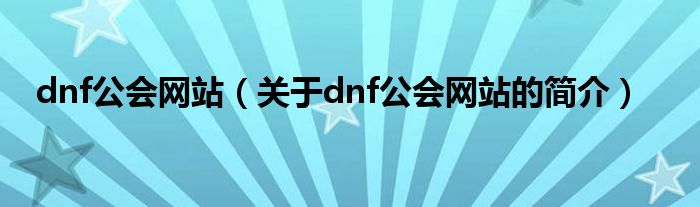 dnf公會(huì)網(wǎng)站（關(guān)于dnf公會(huì)網(wǎng)站的簡(jiǎn)介）