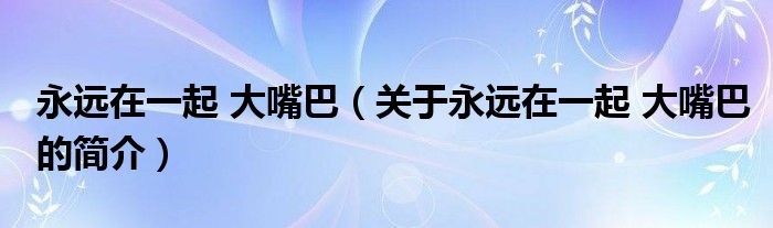 永遠(yuǎn)在一起 大嘴巴（關(guān)于永遠(yuǎn)在一起 大嘴巴的簡(jiǎn)介）