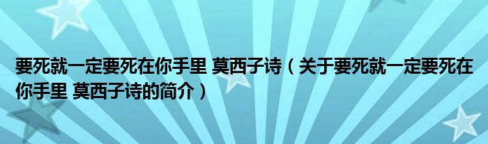 要死就一定要死在你手里 莫西子詩(shī)（關(guān)于要死就一定要死在你手里 莫西子詩(shī)的簡(jiǎn)介）