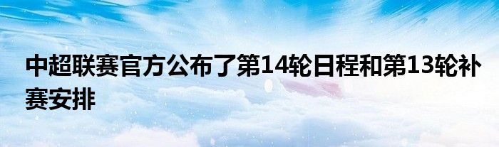 中超聯(lián)賽官方公布了第14輪日程和第13輪補賽安排