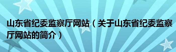 山東省紀委監(jiān)察廳網(wǎng)站（關于山東省紀委監(jiān)察廳網(wǎng)站的簡介）