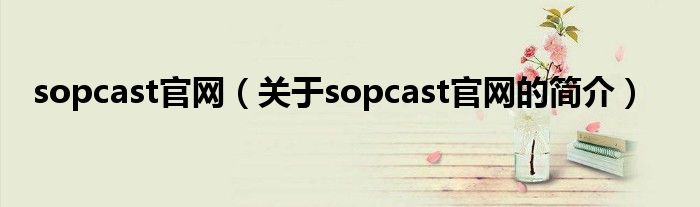 sopcast官網(wǎng)（關(guān)于sopcast官網(wǎng)的簡(jiǎn)介）