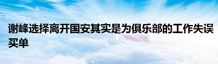 謝峰選擇離開國安其實是為俱樂部的工作失誤買單