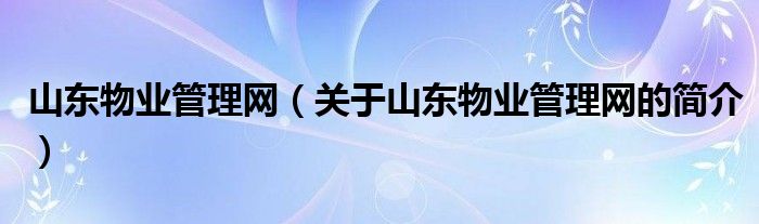 山東物業(yè)管理網(wǎng)（關(guān)于山東物業(yè)管理網(wǎng)的簡介）