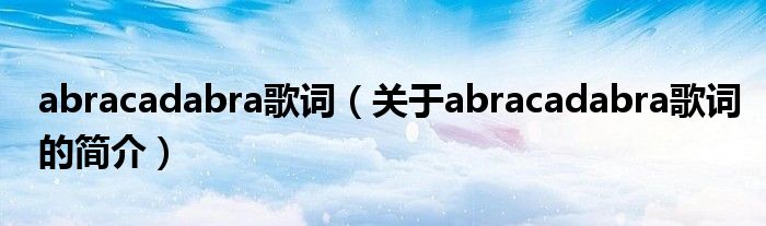 abracadabra歌詞（關于abracadabra歌詞的簡介）