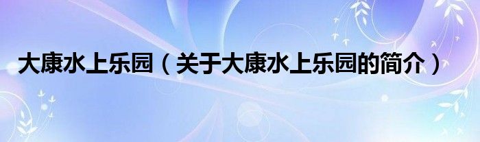 大康水上樂(lè)園（關(guān)于大康水上樂(lè)園的簡(jiǎn)介）