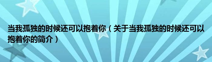 當(dāng)我孤獨(dú)的時(shí)候還可以抱著你（關(guān)于當(dāng)我孤獨(dú)的時(shí)候還可以抱著你的簡(jiǎn)介）