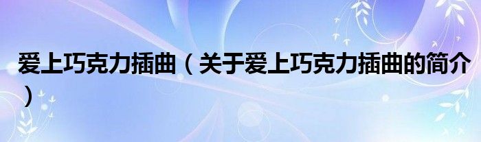 愛上巧克力插曲（關(guān)于愛上巧克力插曲的簡(jiǎn)介）