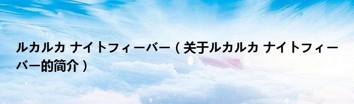 ルカルカ ナイトフィーバー（關(guān)于ルカルカ ナイトフィーバー的簡(jiǎn)介）