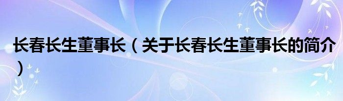 長春長生董事長（關(guān)于長春長生董事長的簡介）