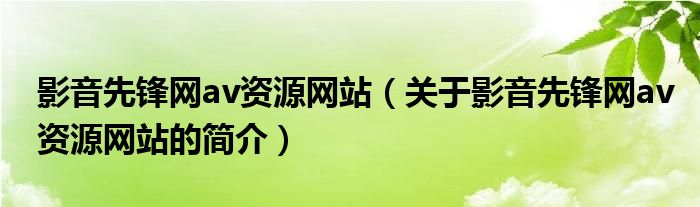 影音先鋒網(wǎng)av資源網(wǎng)站（關(guān)于影音先鋒網(wǎng)av資源網(wǎng)站的簡(jiǎn)介）