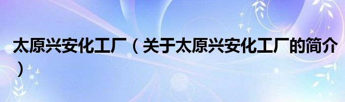 太原興安化工廠（關于太原興安化工廠的簡介）