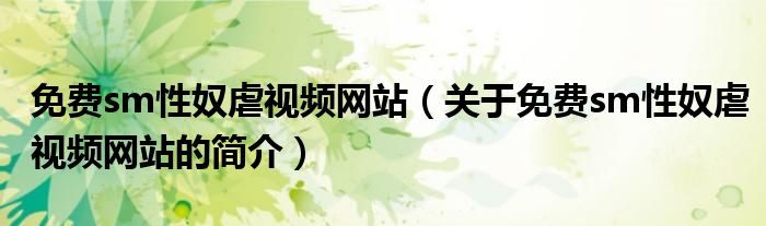 免費(fèi)sm性奴虐視頻網(wǎng)站（關(guān)于免費(fèi)sm性奴虐視頻網(wǎng)站的簡介）