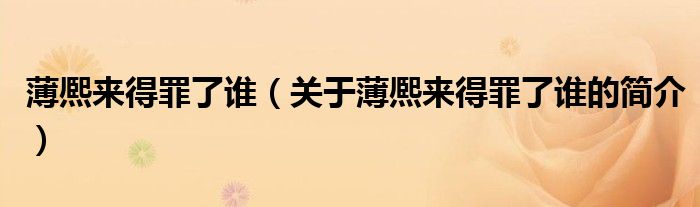 薄熈來(lái)得罪了誰(shuí)（關(guān)于薄熈來(lái)得罪了誰(shuí)的簡(jiǎn)介）