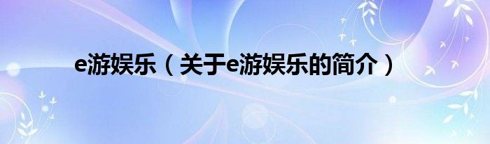 e游娛樂（關(guān)于e游娛樂的簡(jiǎn)介）