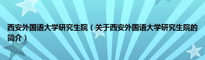 西安外國語大學(xué)研究生院（關(guān)于西安外國語大學(xué)研究生院的簡介）