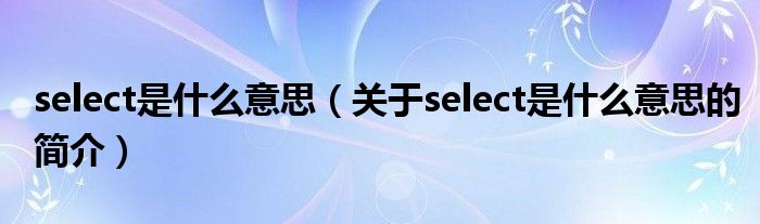 select是什么意思（關于select是什么意思的簡介）