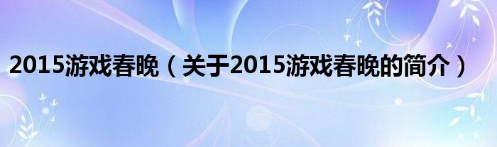 2015游戲春晚（關(guān)于2015游戲春晚的簡介）