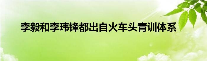 李毅和李瑋鋒都出自火車頭青訓(xùn)體系