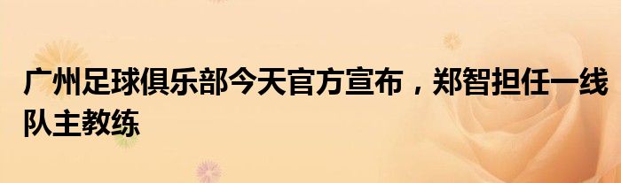 廣州足球俱樂(lè)部今天官方宣布，鄭智擔(dān)任一線(xiàn)隊(duì)主教練