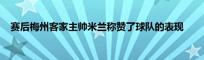 賽后梅州客家主帥米蘭稱贊了球隊(duì)的表現(xiàn)