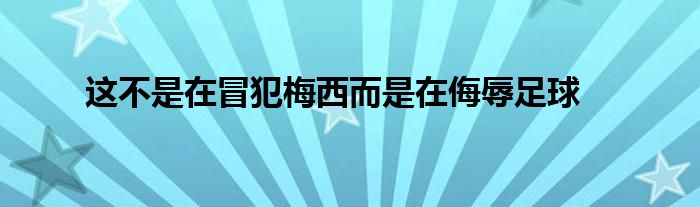 這不是在冒犯梅西而是在侮辱足球