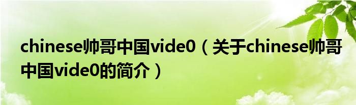 chinese帥哥中國(guó)vide0（關(guān)于chinese帥哥中國(guó)vide0的簡(jiǎn)介）