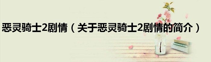 惡靈騎士2劇情（關(guān)于惡靈騎士2劇情的簡(jiǎn)介）