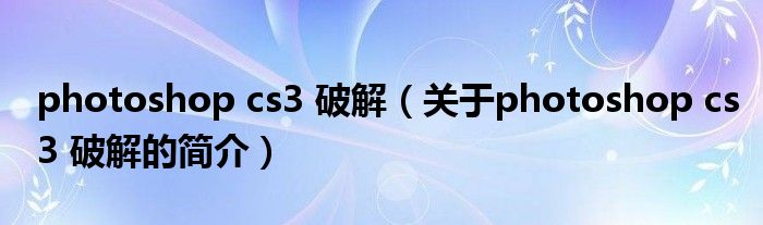 photoshop cs3 破解（關(guān)于photoshop cs3 破解的簡(jiǎn)介）