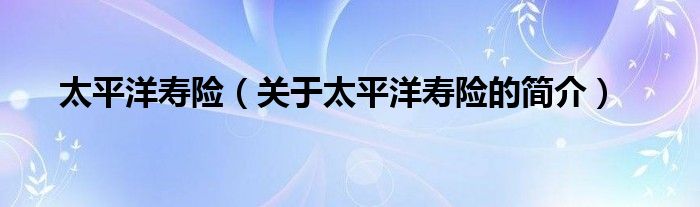 太平洋壽險(xiǎn)（關(guān)于太平洋壽險(xiǎn)的簡(jiǎn)介）