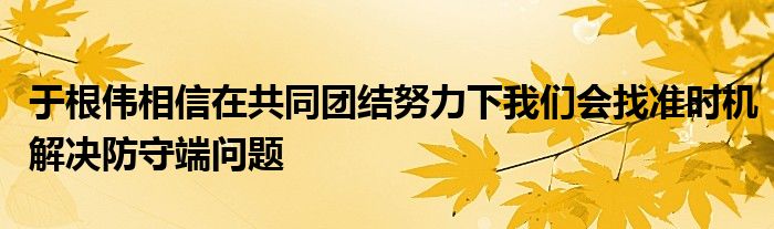 于根偉相信在共同團(tuán)結(jié)努力下我們會(huì)找準(zhǔn)時(shí)機(jī)解決防守端問(wèn)題