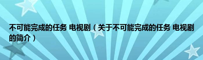 不可能完成的任務(wù) 電視劇（關(guān)于不可能完成的任務(wù) 電視劇的簡介）