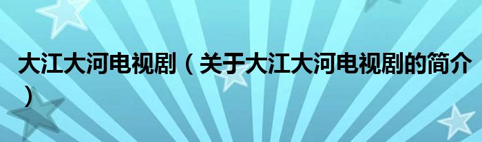 大江大河電視?。P(guān)于大江大河電視劇的簡介）