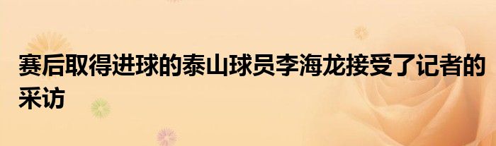 賽后取得進(jìn)球的泰山球員李海龍接受了記者的采訪