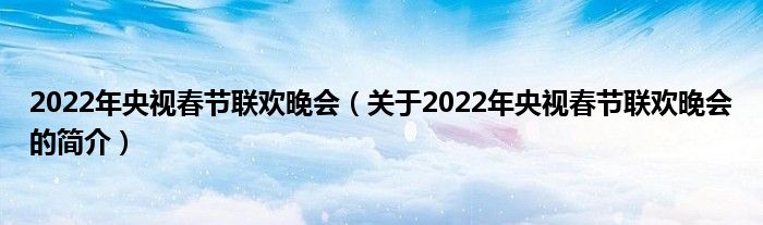 2022年央視春節(jié)聯(lián)歡晚會（關(guān)于2022年央視春節(jié)聯(lián)歡晚會的簡介）