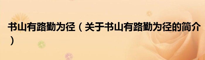 書山有路勤為徑（關(guān)于書山有路勤為徑的簡(jiǎn)介）