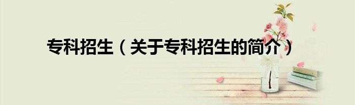 專科招生（關(guān)于?？普猩暮?jiǎn)介）