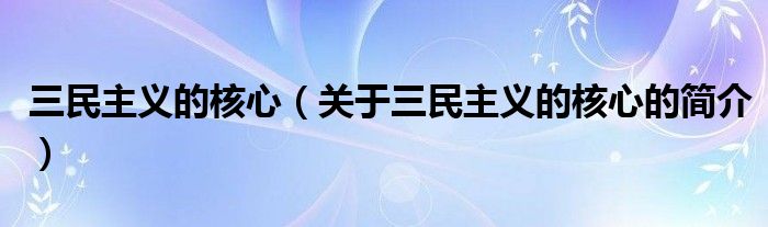 三民主義的核心（關于三民主義的核心的簡介）