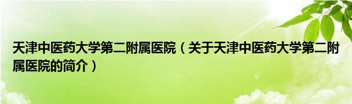 天津中醫(yī)藥大學(xué)第二附屬醫(yī)院（關(guān)于天津中醫(yī)藥大學(xué)第二附屬醫(yī)院的簡(jiǎn)介）