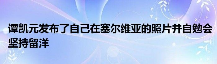 譚凱元發(fā)布了自己在塞爾維亞的照片并自勉會堅持留洋