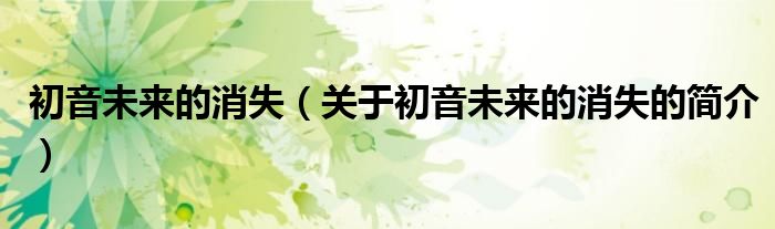 初音未來(lái)的消失（關(guān)于初音未來(lái)的消失的簡(jiǎn)介）