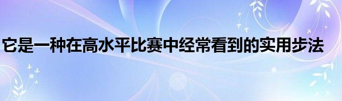 它是一種在高水平比賽中經(jīng)?？吹降膶?shí)用步法