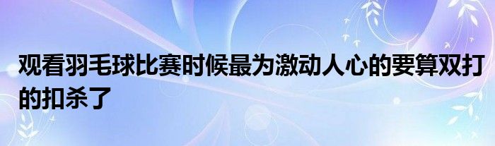 觀(guān)看羽毛球比賽時(shí)候最為激動(dòng)人心的要算雙打的扣殺了