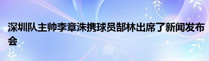 深圳隊(duì)主帥李章洙攜球員郜林出席了新聞發(fā)布會