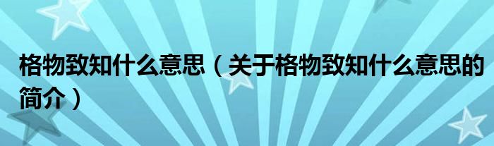 格物致知什么意思（關(guān)于格物致知什么意思的簡(jiǎn)介）