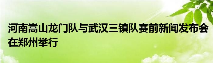 河南嵩山龍門隊與武漢三鎮(zhèn)隊賽前新聞發(fā)布會在鄭州舉行